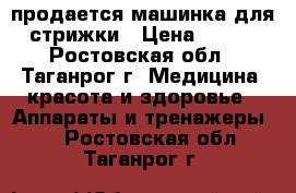 продается машинка для стрижки › Цена ­ 350 - Ростовская обл., Таганрог г. Медицина, красота и здоровье » Аппараты и тренажеры   . Ростовская обл.,Таганрог г.